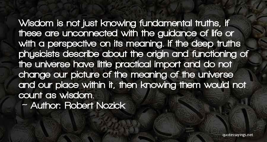 Robert Nozick Quotes: Wisdom Is Not Just Knowing Fundamental Truths, If These Are Unconnected With The Guidance Of Life Or With A Perspective