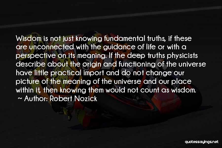 Robert Nozick Quotes: Wisdom Is Not Just Knowing Fundamental Truths, If These Are Unconnected With The Guidance Of Life Or With A Perspective