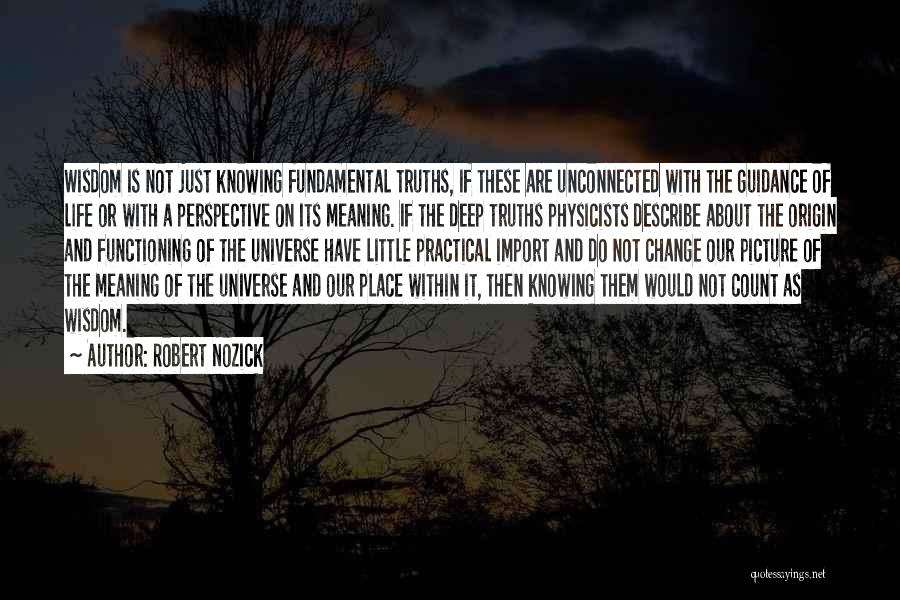 Robert Nozick Quotes: Wisdom Is Not Just Knowing Fundamental Truths, If These Are Unconnected With The Guidance Of Life Or With A Perspective