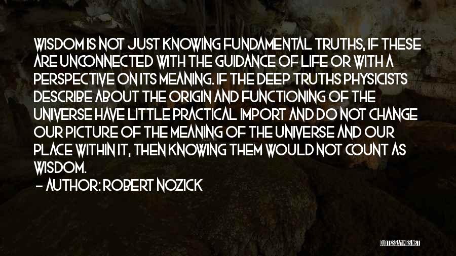 Robert Nozick Quotes: Wisdom Is Not Just Knowing Fundamental Truths, If These Are Unconnected With The Guidance Of Life Or With A Perspective