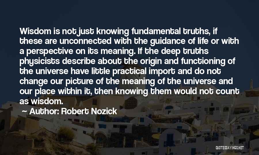 Robert Nozick Quotes: Wisdom Is Not Just Knowing Fundamental Truths, If These Are Unconnected With The Guidance Of Life Or With A Perspective