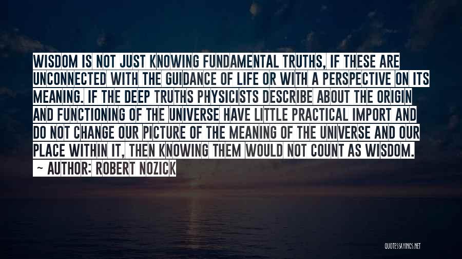 Robert Nozick Quotes: Wisdom Is Not Just Knowing Fundamental Truths, If These Are Unconnected With The Guidance Of Life Or With A Perspective