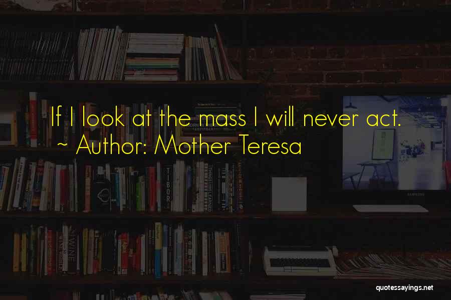 Mother Teresa Quotes: If I Look At The Mass I Will Never Act.