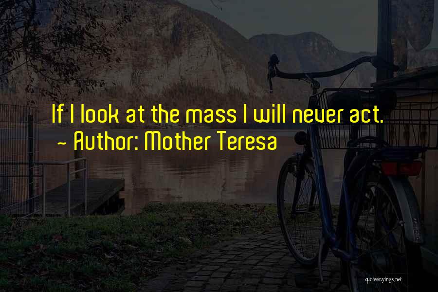 Mother Teresa Quotes: If I Look At The Mass I Will Never Act.