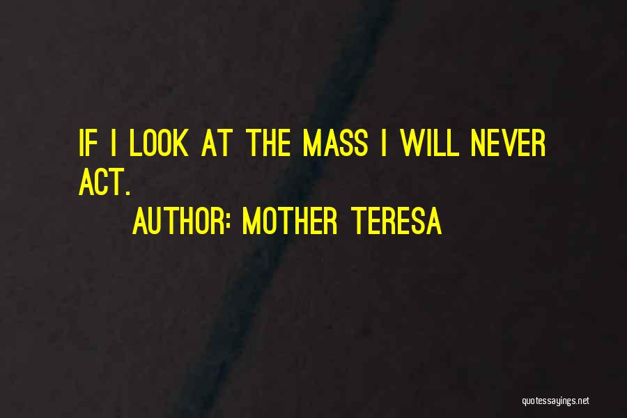 Mother Teresa Quotes: If I Look At The Mass I Will Never Act.