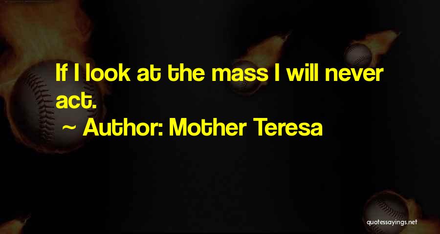 Mother Teresa Quotes: If I Look At The Mass I Will Never Act.