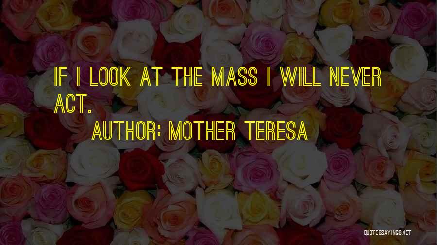 Mother Teresa Quotes: If I Look At The Mass I Will Never Act.