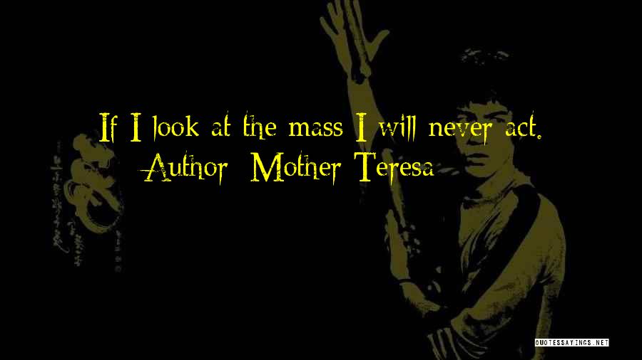 Mother Teresa Quotes: If I Look At The Mass I Will Never Act.