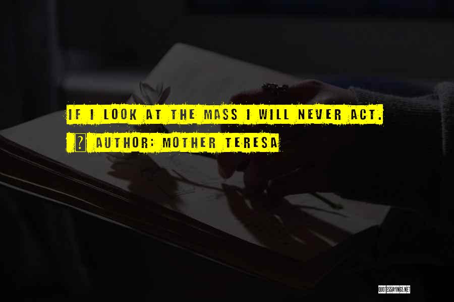 Mother Teresa Quotes: If I Look At The Mass I Will Never Act.