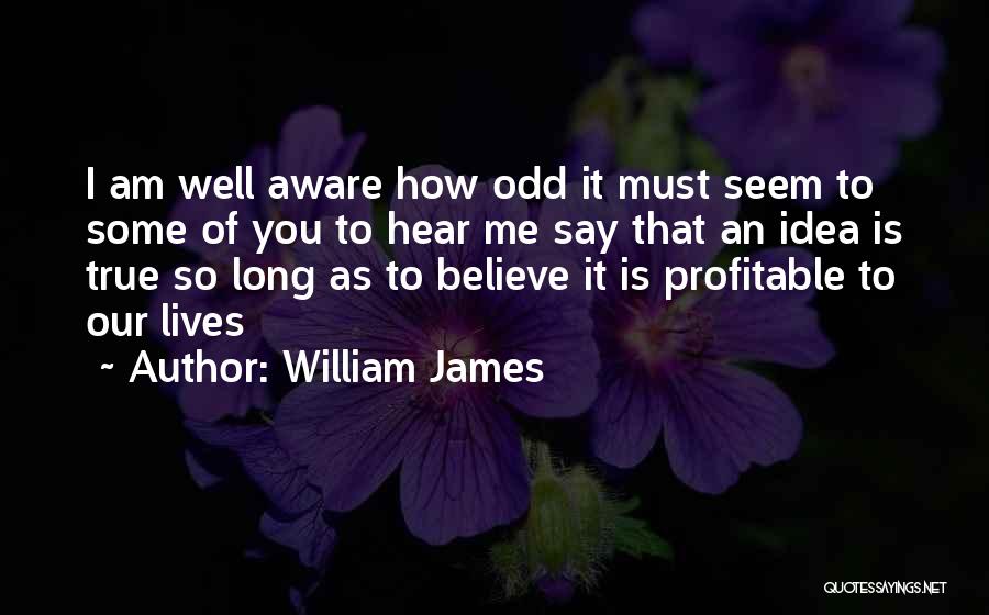 William James Quotes: I Am Well Aware How Odd It Must Seem To Some Of You To Hear Me Say That An Idea