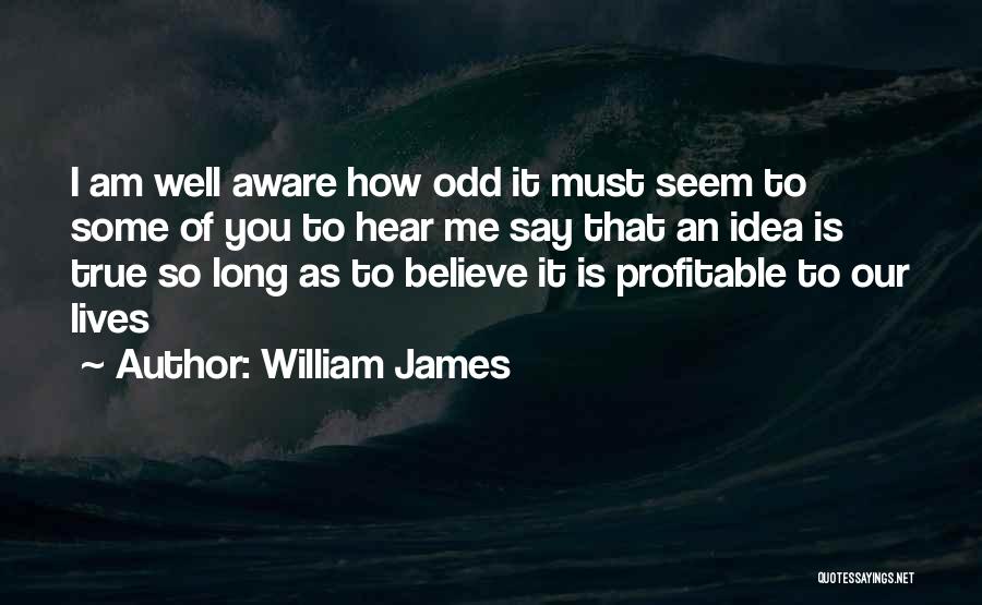 William James Quotes: I Am Well Aware How Odd It Must Seem To Some Of You To Hear Me Say That An Idea