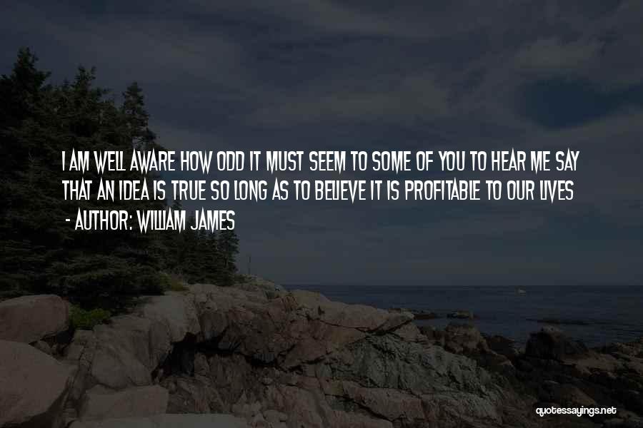 William James Quotes: I Am Well Aware How Odd It Must Seem To Some Of You To Hear Me Say That An Idea