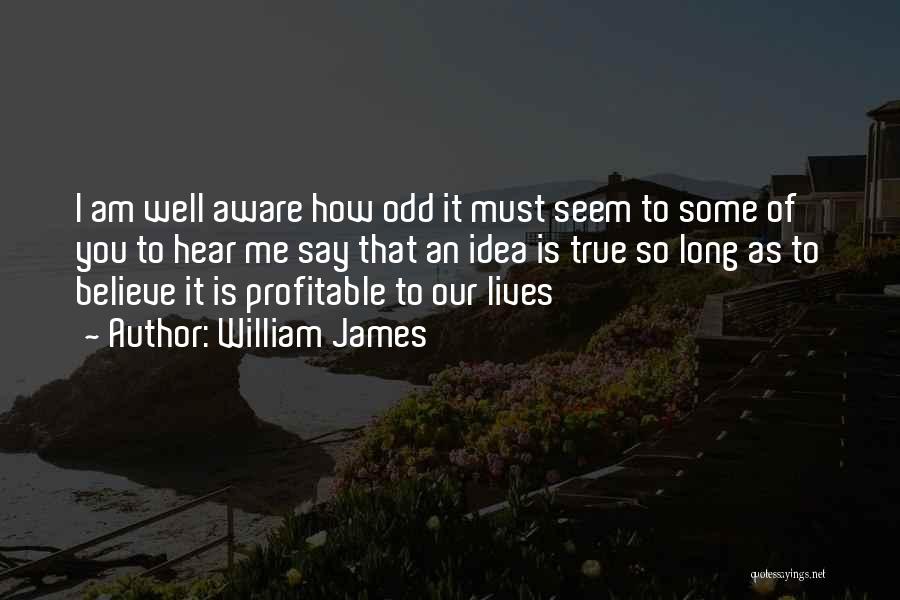 William James Quotes: I Am Well Aware How Odd It Must Seem To Some Of You To Hear Me Say That An Idea