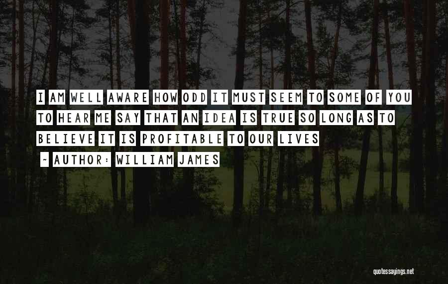 William James Quotes: I Am Well Aware How Odd It Must Seem To Some Of You To Hear Me Say That An Idea