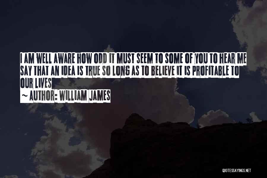 William James Quotes: I Am Well Aware How Odd It Must Seem To Some Of You To Hear Me Say That An Idea
