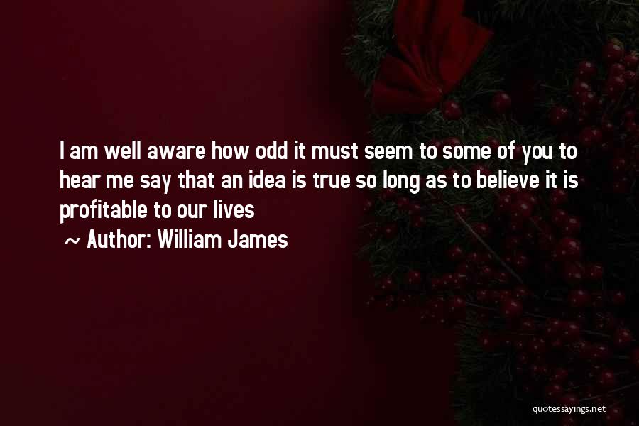 William James Quotes: I Am Well Aware How Odd It Must Seem To Some Of You To Hear Me Say That An Idea
