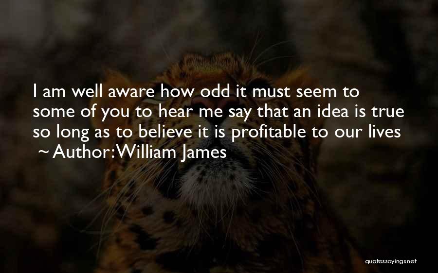 William James Quotes: I Am Well Aware How Odd It Must Seem To Some Of You To Hear Me Say That An Idea