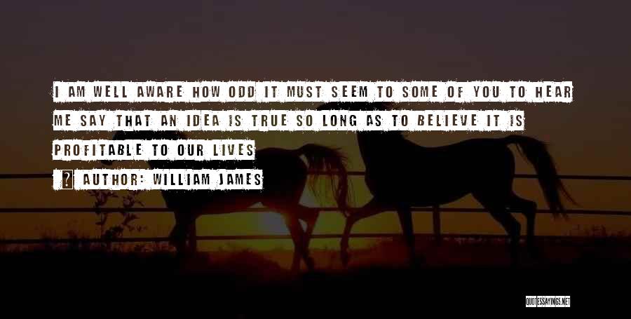 William James Quotes: I Am Well Aware How Odd It Must Seem To Some Of You To Hear Me Say That An Idea