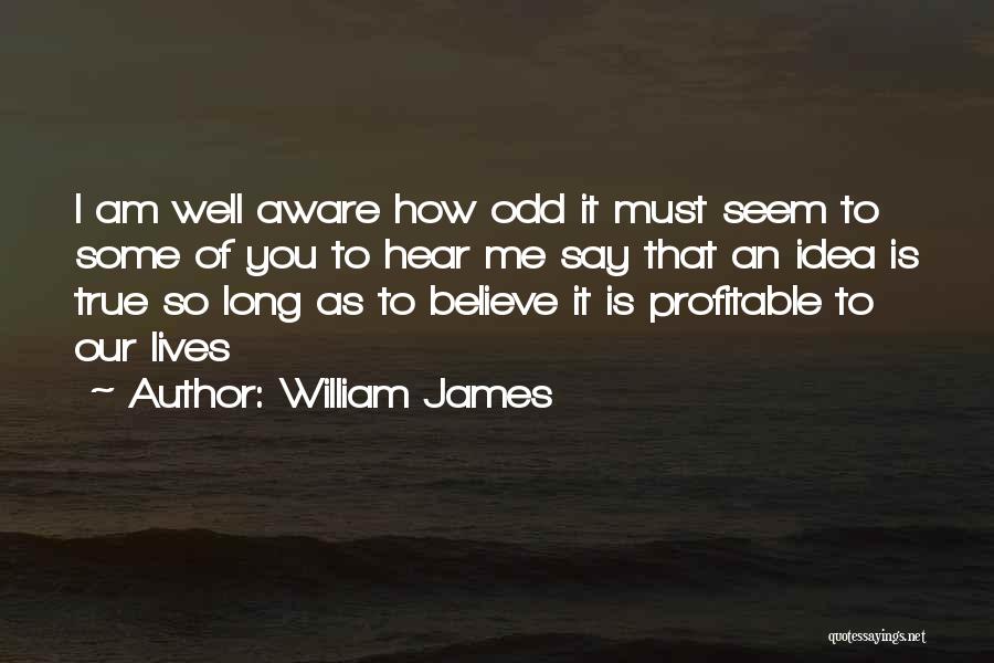 William James Quotes: I Am Well Aware How Odd It Must Seem To Some Of You To Hear Me Say That An Idea