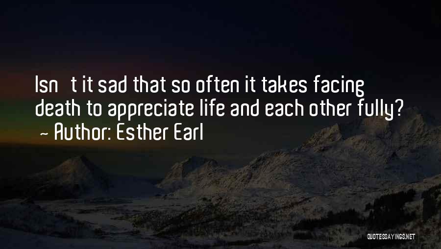 Esther Earl Quotes: Isn't It Sad That So Often It Takes Facing Death To Appreciate Life And Each Other Fully?