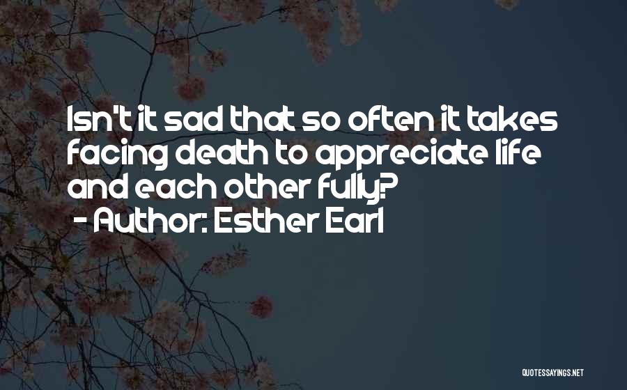 Esther Earl Quotes: Isn't It Sad That So Often It Takes Facing Death To Appreciate Life And Each Other Fully?