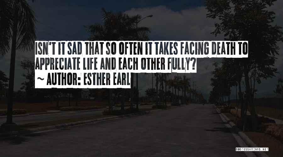 Esther Earl Quotes: Isn't It Sad That So Often It Takes Facing Death To Appreciate Life And Each Other Fully?