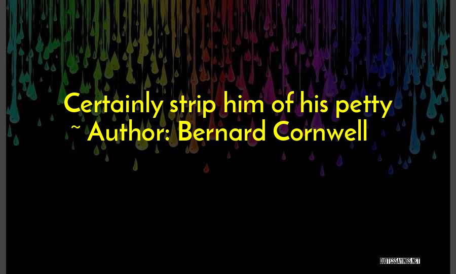 Bernard Cornwell Quotes: Certainly Strip Him Of His Petty