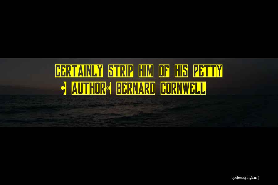 Bernard Cornwell Quotes: Certainly Strip Him Of His Petty