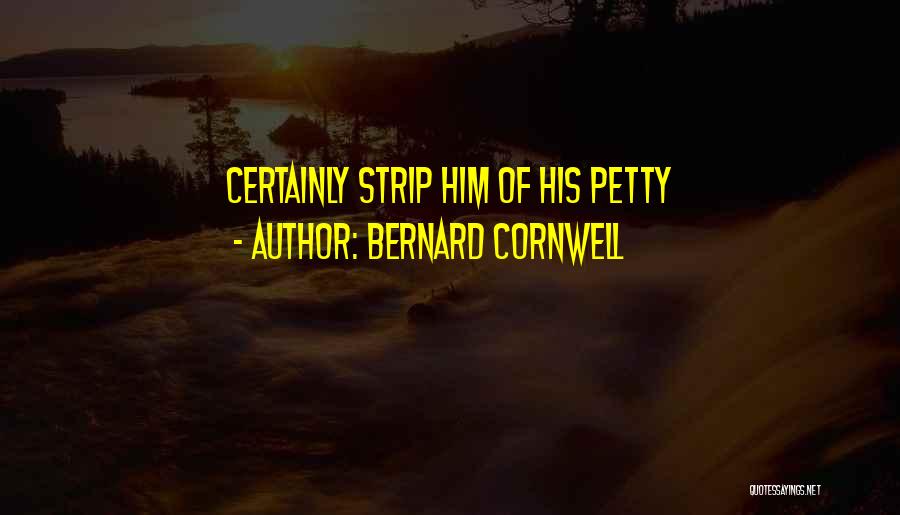 Bernard Cornwell Quotes: Certainly Strip Him Of His Petty