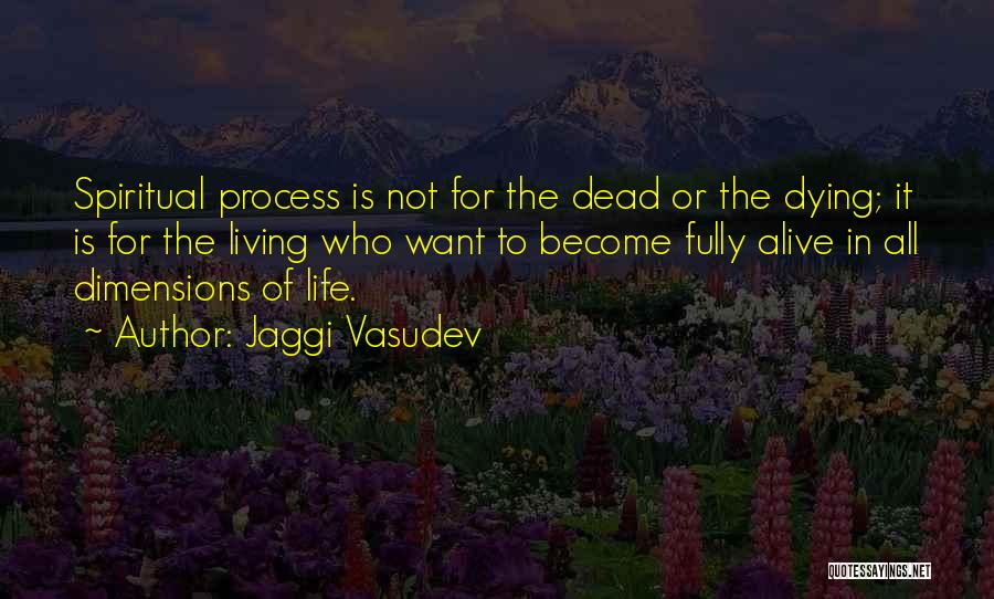 Jaggi Vasudev Quotes: Spiritual Process Is Not For The Dead Or The Dying; It Is For The Living Who Want To Become Fully