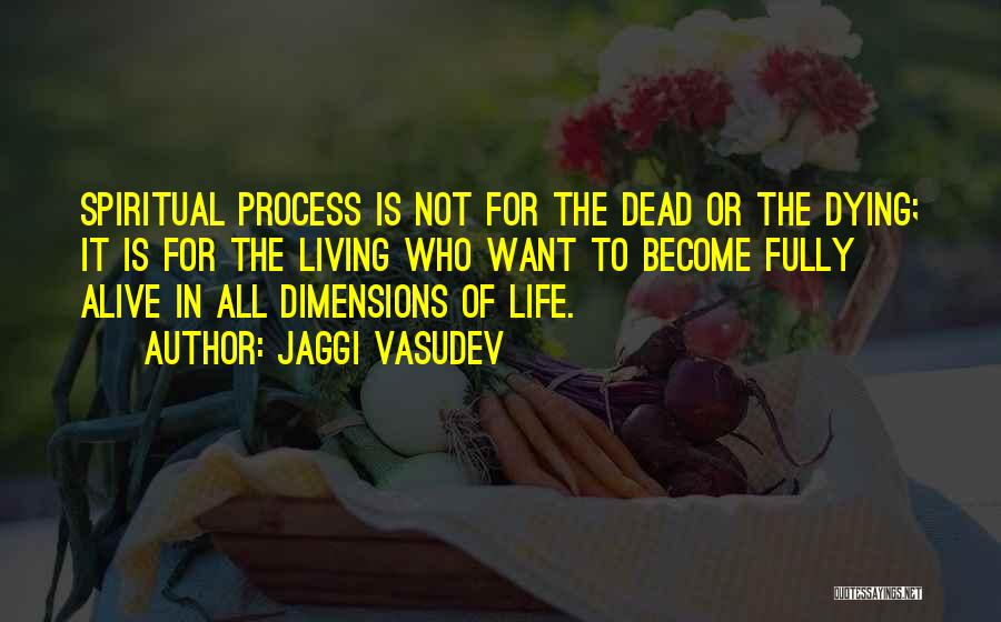 Jaggi Vasudev Quotes: Spiritual Process Is Not For The Dead Or The Dying; It Is For The Living Who Want To Become Fully