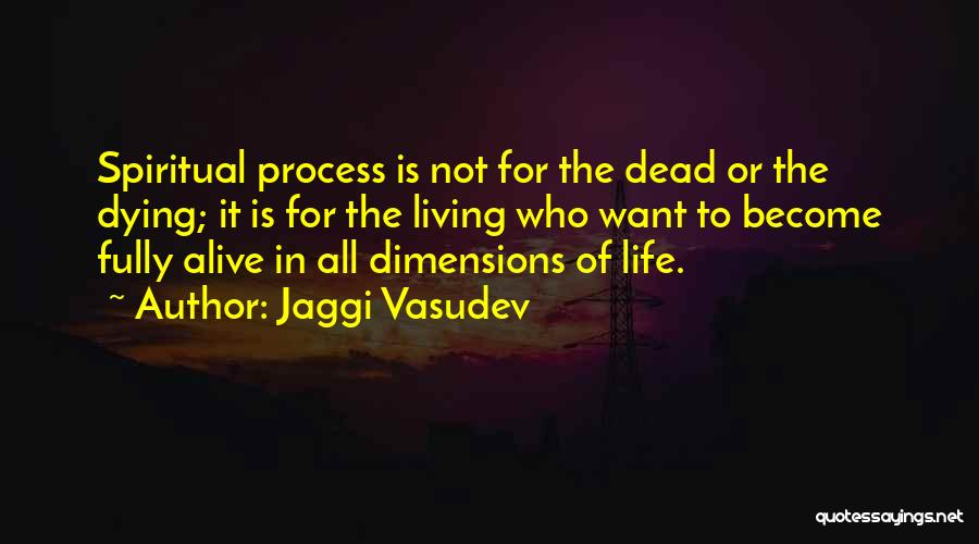 Jaggi Vasudev Quotes: Spiritual Process Is Not For The Dead Or The Dying; It Is For The Living Who Want To Become Fully