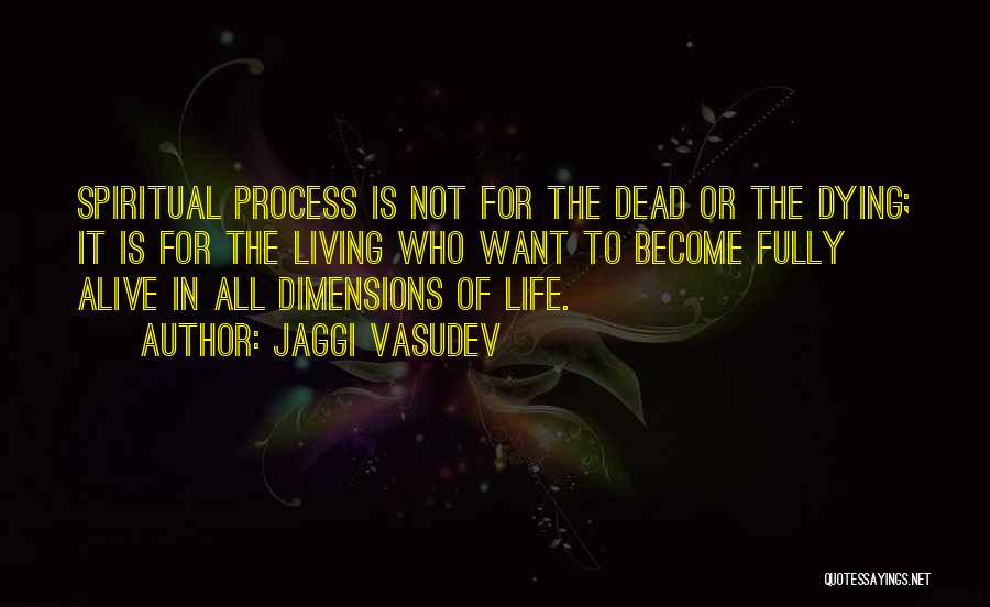 Jaggi Vasudev Quotes: Spiritual Process Is Not For The Dead Or The Dying; It Is For The Living Who Want To Become Fully