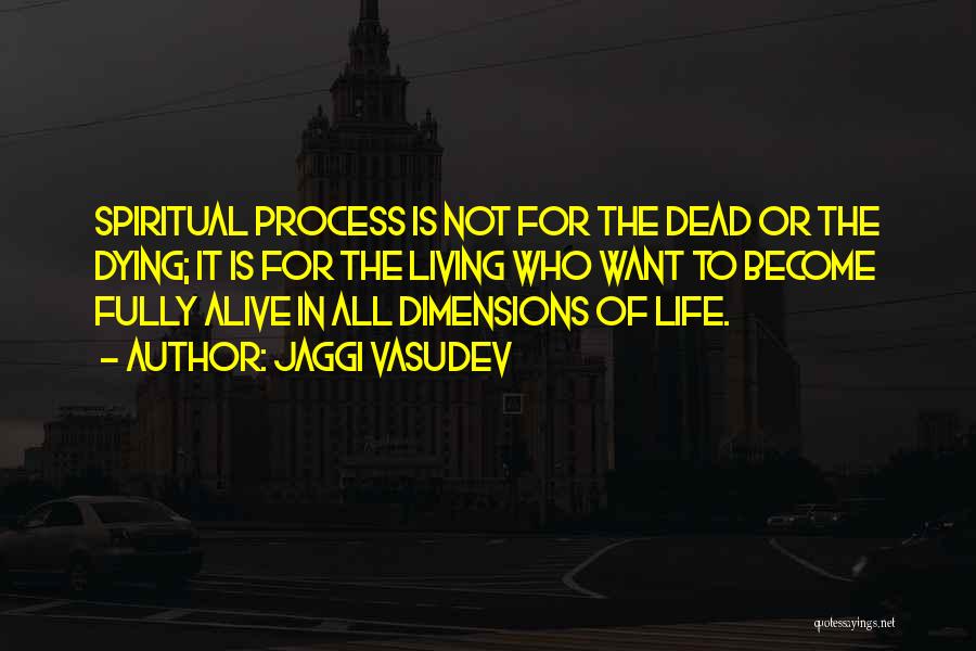 Jaggi Vasudev Quotes: Spiritual Process Is Not For The Dead Or The Dying; It Is For The Living Who Want To Become Fully