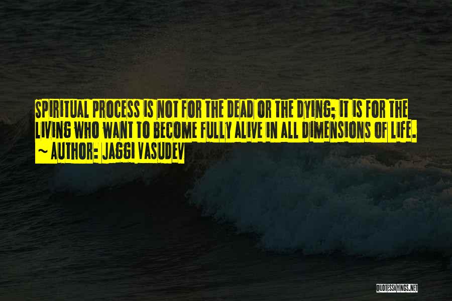 Jaggi Vasudev Quotes: Spiritual Process Is Not For The Dead Or The Dying; It Is For The Living Who Want To Become Fully