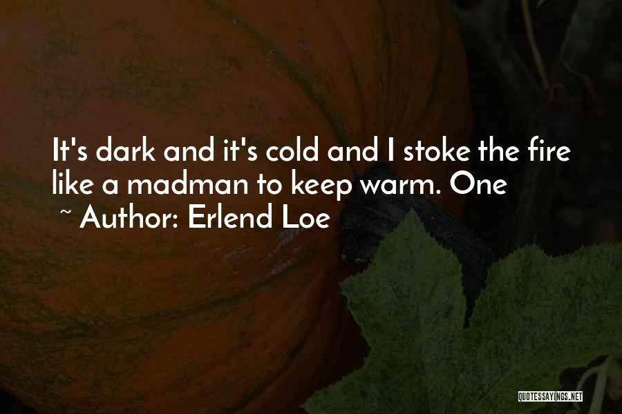 Erlend Loe Quotes: It's Dark And It's Cold And I Stoke The Fire Like A Madman To Keep Warm. One