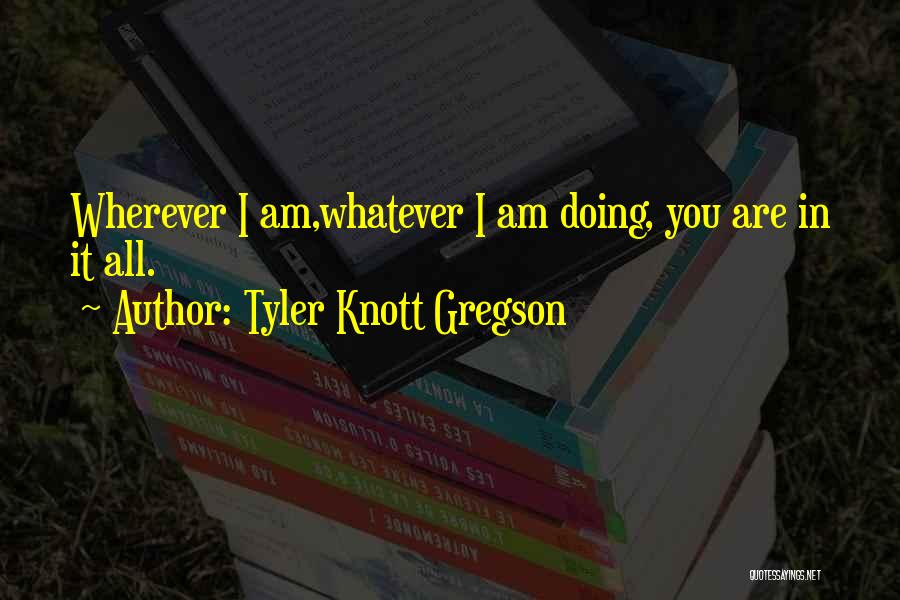 Tyler Knott Gregson Quotes: Wherever I Am,whatever I Am Doing, You Are In It All.
