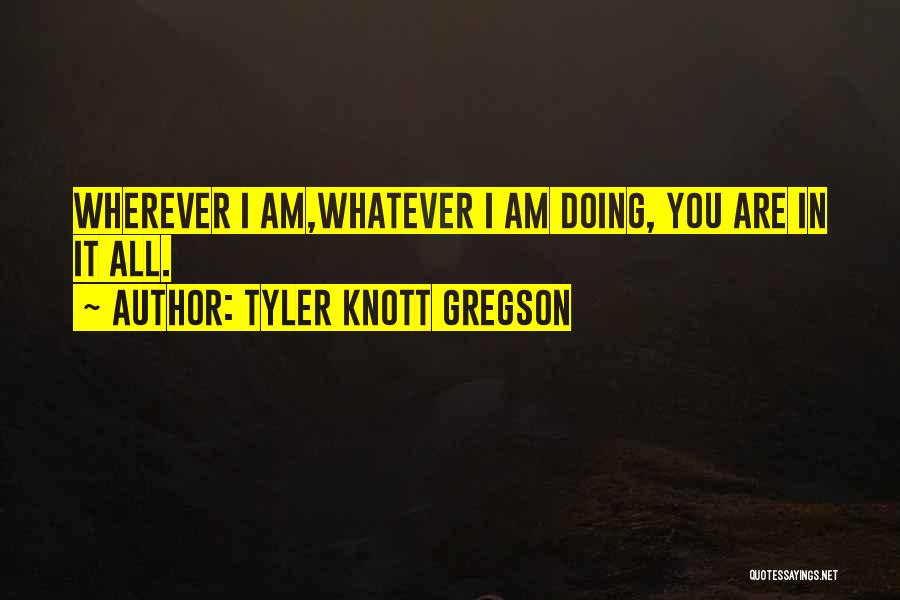 Tyler Knott Gregson Quotes: Wherever I Am,whatever I Am Doing, You Are In It All.