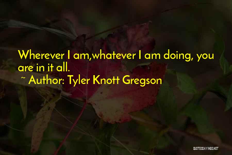 Tyler Knott Gregson Quotes: Wherever I Am,whatever I Am Doing, You Are In It All.