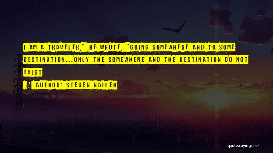 Steven Naifeh Quotes: I Am A Traveler, He Wrote, Going Somewhere And To Some Destination...only The Somewhere And The Destination Do Not Exist