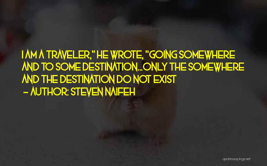 Steven Naifeh Quotes: I Am A Traveler, He Wrote, Going Somewhere And To Some Destination...only The Somewhere And The Destination Do Not Exist