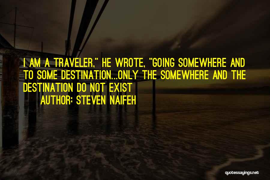 Steven Naifeh Quotes: I Am A Traveler, He Wrote, Going Somewhere And To Some Destination...only The Somewhere And The Destination Do Not Exist