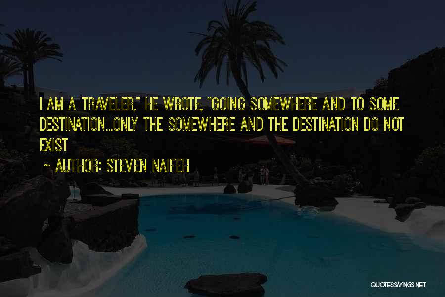 Steven Naifeh Quotes: I Am A Traveler, He Wrote, Going Somewhere And To Some Destination...only The Somewhere And The Destination Do Not Exist