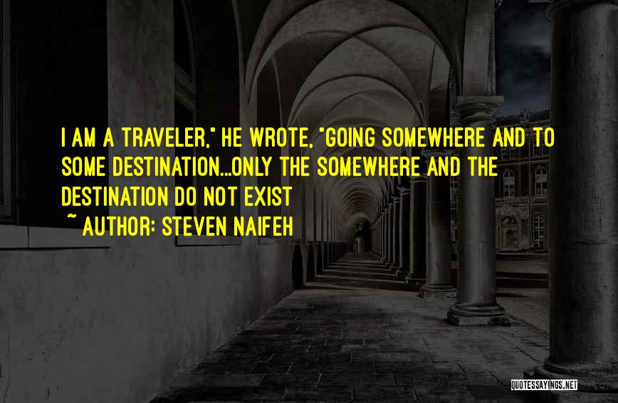 Steven Naifeh Quotes: I Am A Traveler, He Wrote, Going Somewhere And To Some Destination...only The Somewhere And The Destination Do Not Exist