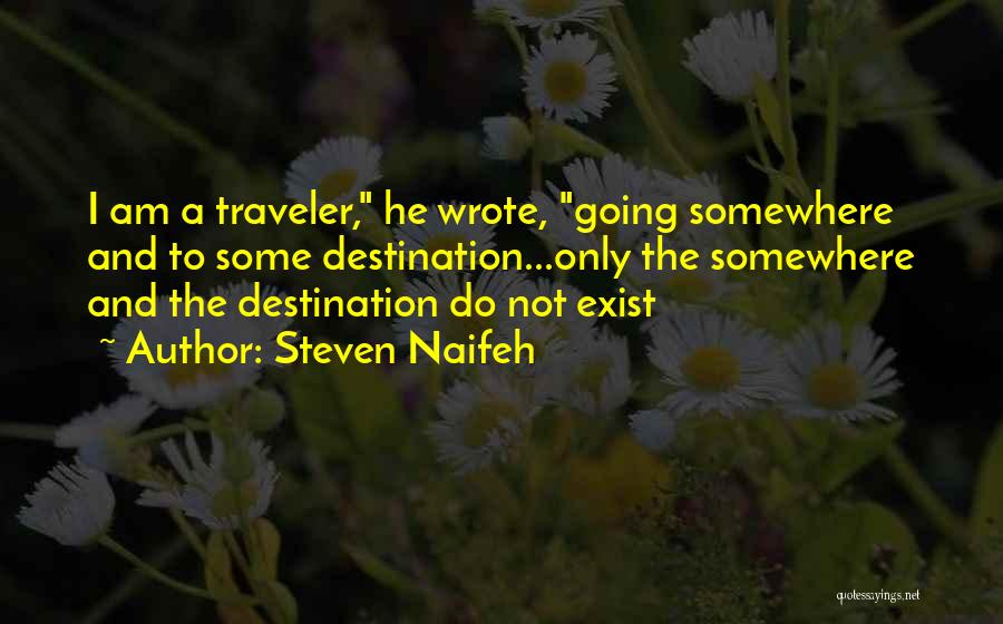 Steven Naifeh Quotes: I Am A Traveler, He Wrote, Going Somewhere And To Some Destination...only The Somewhere And The Destination Do Not Exist