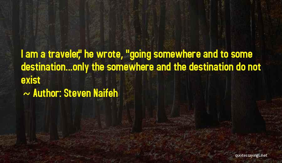 Steven Naifeh Quotes: I Am A Traveler, He Wrote, Going Somewhere And To Some Destination...only The Somewhere And The Destination Do Not Exist