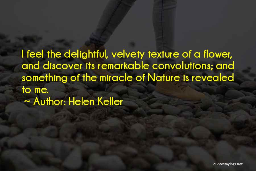 Helen Keller Quotes: I Feel The Delightful, Velvety Texture Of A Flower, And Discover Its Remarkable Convolutions; And Something Of The Miracle Of