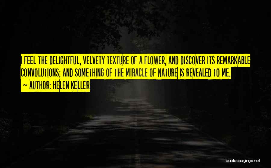 Helen Keller Quotes: I Feel The Delightful, Velvety Texture Of A Flower, And Discover Its Remarkable Convolutions; And Something Of The Miracle Of