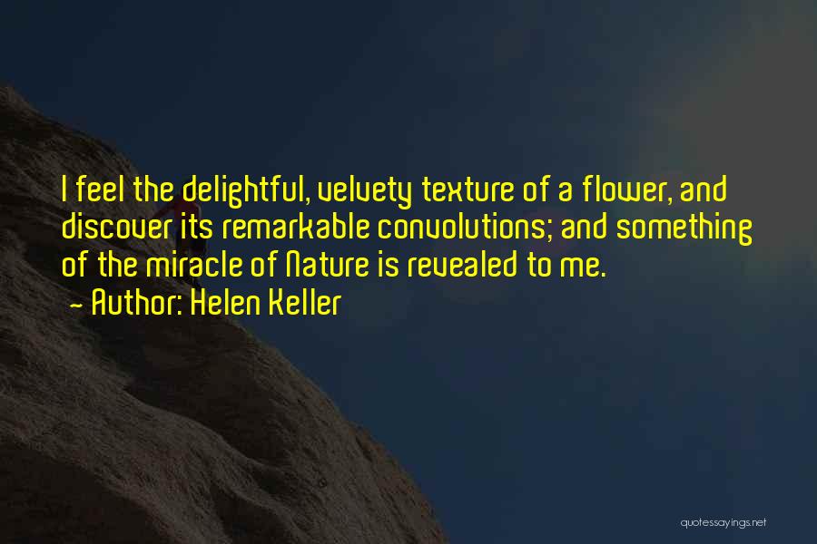 Helen Keller Quotes: I Feel The Delightful, Velvety Texture Of A Flower, And Discover Its Remarkable Convolutions; And Something Of The Miracle Of