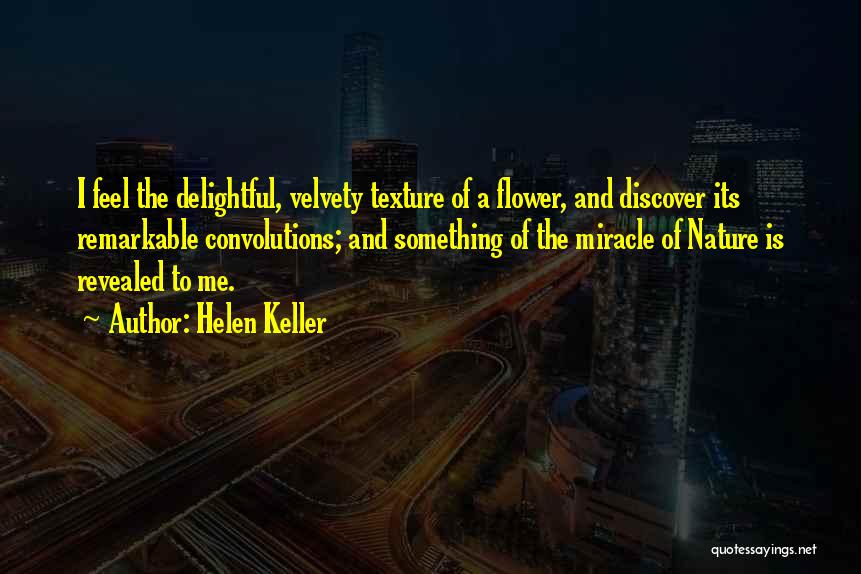 Helen Keller Quotes: I Feel The Delightful, Velvety Texture Of A Flower, And Discover Its Remarkable Convolutions; And Something Of The Miracle Of